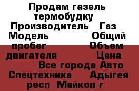 Продам газель термобудку › Производитель ­ Газ › Модель ­ 33 022 › Общий пробег ­ 78 000 › Объем двигателя ­ 2 300 › Цена ­ 80 000 - Все города Авто » Спецтехника   . Адыгея респ.,Майкоп г.